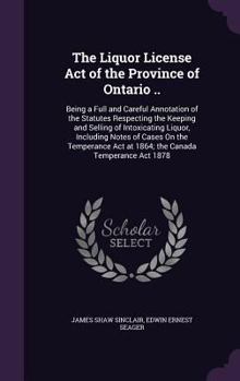 Hardcover The Liquor License Act of the Province of Ontario ..: Being a Full and Careful Annotation of the Statutes Respecting the Keeping and Selling of Intoxi Book