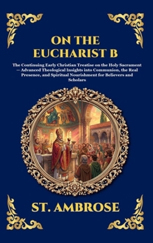On the Eucharist B: The Continuing Early Christian Treatise on the Holy Sacrament - Advanced Theological Insights into Communion, the Real Presence, ... Scholars (Library of Alexandria - Esoteric)