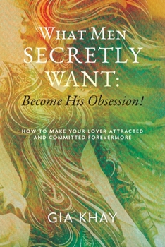 Paperback What Men Secretly Want: Become His Obsession!: How to Make Your Lover Attracted and Committed Forevermore Book