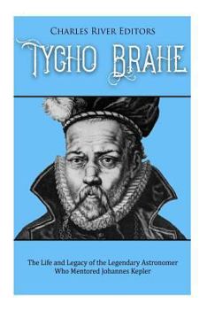 Tycho Brahe: The Life and Legacy of the Legendary Astronomer Who Mentored Johannes Kepler