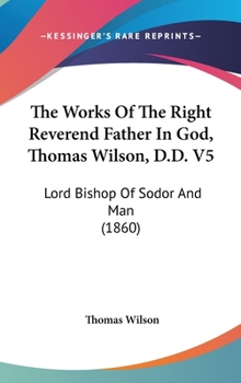 Hardcover The Works Of The Right Reverend Father In God, Thomas Wilson, D.D. V5: Lord Bishop Of Sodor And Man (1860) Book