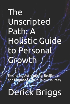 Paperback The Unscripted Path: A Holistic Guide to Personal Growth: Embracing Authenticity, Resilience, and Purpose on Your Unique Journey Book