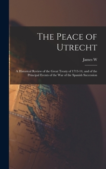 The Peace of Utrecht: A Historical Review of the Great Treaty of 1713-14, and of the Principal Events of the War of the Spanish Succession - War College Series