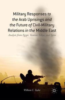Paperback Military Responses to the Arab Uprisings and the Future of Civil-Military Relations in the Middle East: Analysis from Egypt, Tunisia, Libya, and Syria Book