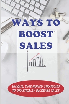 Ways To Boost Sales: Unique, Time-Honed Strategies To Drastically Increase Sales: A Marketing Guide For Making Money While You Sleep