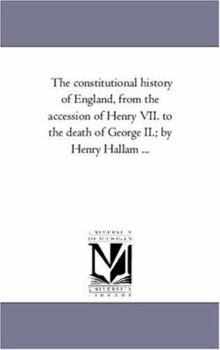 The constitutional history of England, from the accession of Henry VII. to the death of George II.; by Henry Hallam ...: Vol. 3.