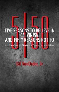 Paperback Five Reasons to Believe in Calvinism and Fifty Reasons Not To: An Examination of Reformed Theology's Assumptions Book