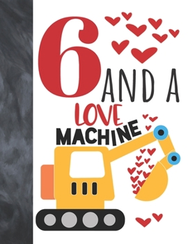 6 And A Love Machine: Excavator Heavy Construction Equipment Valentines Gift For Boys And Girls Age 6 Years Old - A Writing Journal To Doodle And Write In - Blank Lined Journaling Diary For Kids