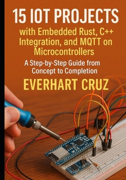 15 IoT Projects with Embedded Rust, C++ Integration, and MQTT on Microcontrollers: A Step-by-Step Guide from Concept to Deployment