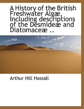 Hardcover A History of the British Freshwater Alg, Including Descriptions of the Desmide and Diatomace .. Book