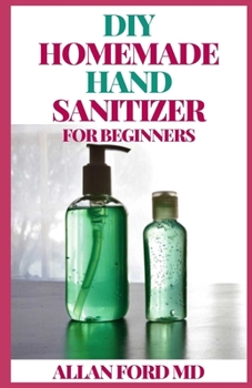 Paperback DIY Homemade Hand Sanitizer for Beginners: A Step By Step Guide On How To Make Effective And Safety Hand Sanitizers And Gel For Germ-Free And Hygiene Book
