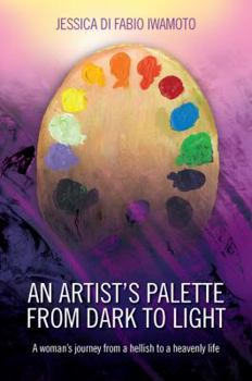 Paperback An Artist's Palette from Dark to Light: A Woman's Journey from a Hellish to a Heavenly Life Book