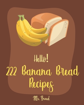 Paperback Hello! 222 Banana Bread Recipes: Best Banana Bread Cookbook Ever For Beginners [Bread Machine Cookbook, White Chocolate Cookbook, Yeast Bread Cookbook Book