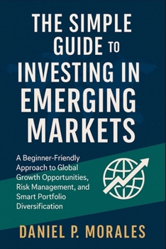 The Simple Guide to Investing in Emerging Markets: A Beginner-Friendly Approach to Global Growth Opportunities, Risk Management, and Smart Portfolio Diversification