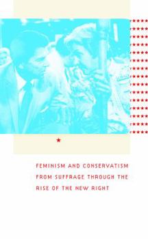Republican Women: Feminism and Conservatism from Suffrage through the Rise of the New Right (Gender and American Culture)