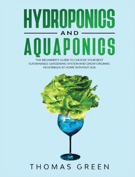 Hardcover Hydroponics and Aquaponics: The Beginner's Guide To Choose Your Best Sustainable Gardening System And Grow Organic Vegetables At Home Without Soil Book