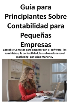 Guía Para Principiantes Sobre Contabilidad Para Pequeñas Empresas: Contable Consejos para empezar con el software, los suministros, la contabilidad, las subvenciones y el marketing (Spanish Edition)