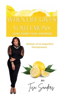 When Life Gives You Lemons Make Lemonade : Memoir of an Imperfect Entrepreneur
