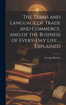 Hardcover The Terms and Language of Trade and Commerce, and of the Business of Every-Day Life ... Explained Book