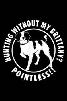 Hunting without my brittany? Pointless!!: Brittany Spaniel Gun Dog Upland Bird Hunting NS18 Journal/Notebook Blank Lined Ruled 6x9 100 Pages
