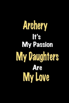 Archery It's My Passion My Daughters Are My Love: Lined notebook / Great Archery Funny quote in this Archery Journal, This Perfect Archery Notebook ... & kids Happiness Also for Archery Hobby Lover