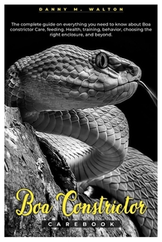 BOA CONSTRICTOR CAREBOOK: The complete guide on everything you need to know about Boa constrictor care, feeding, health, training, behavior, choosing the right enclosure, and beyond.