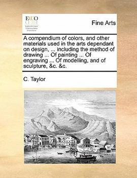 Paperback A Compendium of Colors, and Other Materials Used in the Arts Dependant on Design, ... Including the Method of Drawing ... of Painting ... of Engraving Book