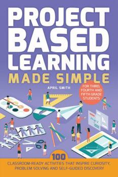 Paperback Project Based Learning Made Simple: 100 Classroom-Ready Activities That Inspire Curiosity, Problem Solving and Self-Guided Discovery for Third, Fourth Book