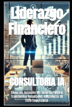 Liderazgo Financiero: Cómo los Gerentes de Finanzas Pueden Transformar Resultados y Maximizar el Éxito Empresarial (Serie Maestría en Liderazgo) (Spanish Edition)