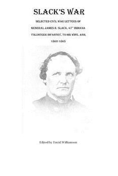 Slack's War: Selected Civil War Letters of General James R. Slack, 47th Indiana Volunteer Infantry, to His Wife, Ann, 1862-1865