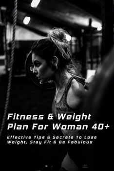 Fitness & Weight Plan For Woman 40+: Effective Tips & Secrets To Lose Weight, Stay Fit & Be Fabulous: Workout Guide