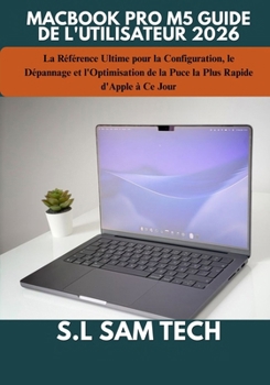 MACBOOK PRO M5 GUIDE DE L'UTILISATEUR 2026: La Référence Ultime pour la Configuration, le Dépannage et l'Optimisation de la Puce la Plus Rapide d'Apple à Ce Jour (French Edition)