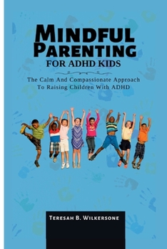 MINDFUL PARENTING FOR ADHD KIDS: The Calm And Compassionate Approach To Raising Children With ADHD