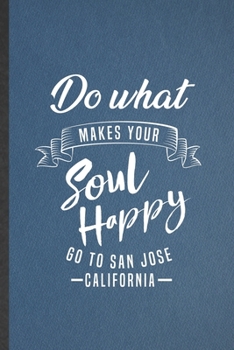 Do What Makes Your Soul Happy Go to San Jose California: Blank Funny Backpacking Tourist Lined Notebook/ Journal For World Traveler Visitor, ... Birthday Gift Idea Personal 6x9 110 Pages