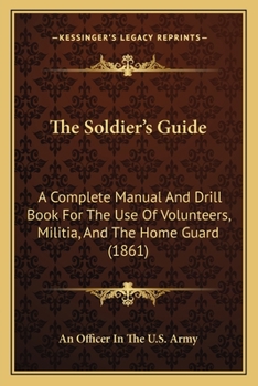 The Soldier's Guide: A Complete Manual And Drill Book For The Use Of Volunteers, Militia, And The Home Guard