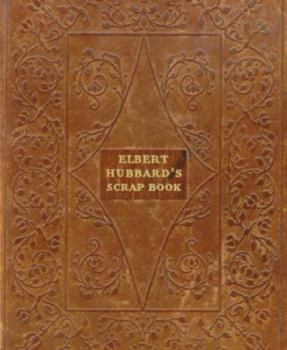 Elbert Hubbard's Scrap Book: Containing the Inspired and Inspiring Selections Gathered During a Life Time of Discriminating Reading for His Own Use
