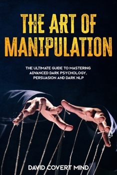 THE ART OF MANIPULATION: The Ultimate Guide To Mastering Advanced Dark Psychology, Persuasion and Dark NLP