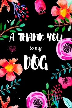 A Thank You To My Dog: Perfect Gratitude Journal For All Dog Owner To Cultivate Happiness