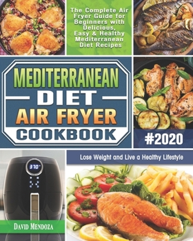 Mediterranean Diet Air Fryer Cookbook 2020: The Complete Air Fryer Guide for Beginners with Delicious, Easy & Healthy Mediterranean Diet Recipes to Lose Weight and Live a Healthy Lifestyle