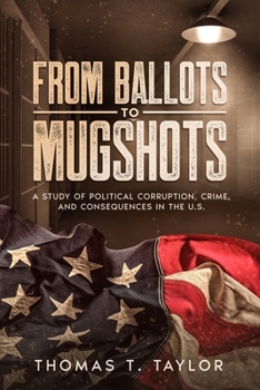 Paperback From Ballots to Mugshots: A Study of Political Corruption, Crime, and Consequences in the U.S. Book