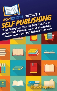 HowExpert Guide to Self Publishing: Your Complete Step by Step Handbook for Writing, Publishing, and Marketing Books in the Self Publishing Industry