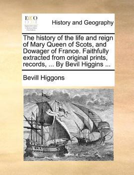 The history of the life and reign of Mary Queen of Scots, and Dowager of France. Faithfully extracted from original prints, records, ... By Bevil Higgins ...