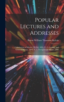 Popular Lectures and Addresses: Constitution of Matter. 2D Ed. 1891.-V. 2. Geology and General Physics. 1894.-V. 3. Navigational Affairs. 1891