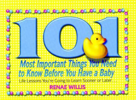 Paperback 101 Most Important Things You Need to Know Before You Have a Baby: Life Lessons You're Going to Learn Sooner or Later... Book