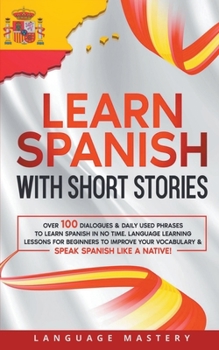 Paperback Learn Spanish with Short Stories: Over 100 Dialogues & Daily Used Phrases to Learn Spanish in no Time. Language Learning Lessons for Beginners to Impr Book