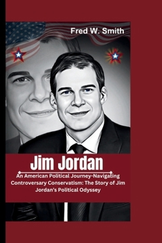 Jim Jordan: An American Political Journey-Navigating Controversary Conservatism: The Story of Jim Jordan’s Political Odyssey B0CMJWR7CY Book Cover