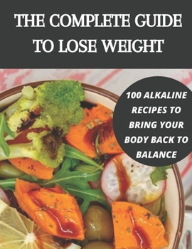 The complete guide to lose weight: 100 alkaline recipes to bring your body back to balance