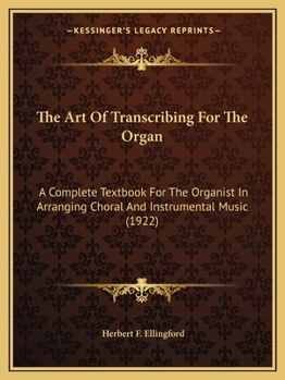 The Art Of Transcribing For The Organ: A Complete Textbook For The Organist In Arranging Choral And Instrumental Music