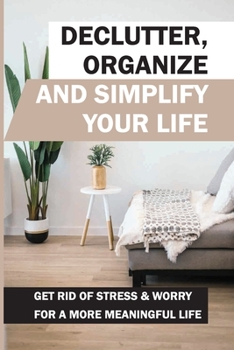 Paperback Declutter, Organize And Simplify Your Life: Get Rid Of Stress & Worry For A More Meaningful Life: How To Remove The Unessential Things In Your Digital Book