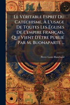 Le Véritable Esprit Du Catéchisme, À L'usage De Toutes Les Églises De L'empire Français, Qui Vient D'être Publié Par M. Buonaparté ...